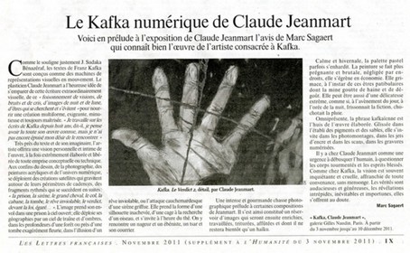 KAFKA : RÉCITS INACHEVÉSGalerie Gilles Naudin3 rue Visconti,  Paris,  6°du 3 novembre au 10 décembre 2011Texte de l'article de Marc SagaertConférences de Gérard-Georges LemaireLectures par Ivan MoraneProjection de films à la Bibliothèque ClignancourtRencontre avec le Centre Culturel Tchèqueet avec Laurence Cohen