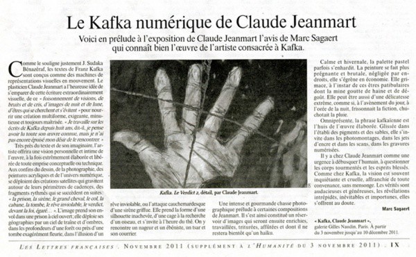 KAFKA : RÉCITS INACHEVÉSGalerie Gilles Naudin3 rue Visconti,  Paris,  6°du 3 novembre au 10 décembre 2011Texte de l'article de Marc SagaertConférences de Gérard-Georges LemaireLectures par Ivan MoraneProjection de films à la Bibliothèque ClignancourtRencontre avec le Centre Culturel Tchèqueet avec Laurence Cohen